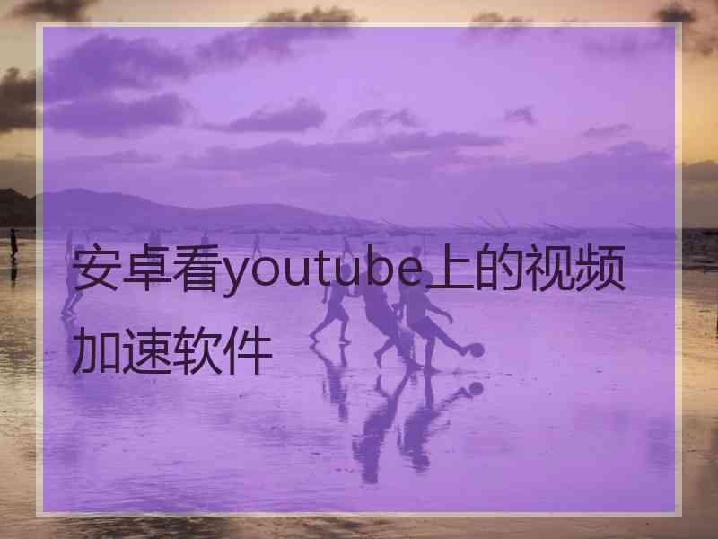 安卓看youtube上的视频加速软件