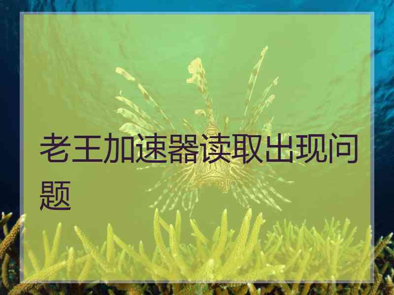 老王加速器读取出现问题